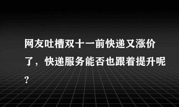 网友吐槽双十一前快递又涨价了，快递服务能否也跟着提升呢？