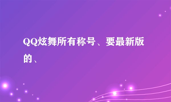 QQ炫舞所有称号、要最新版的、