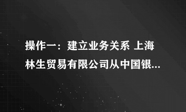 操作一：建立业务关系 上海林生贸易有限公司从中国银行新加坡分行得知,新加坡BRIGHT STATIONERY CO.是该