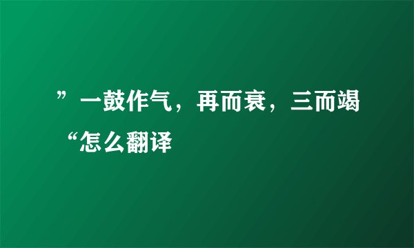 ”一鼓作气,再而衰,三而竭“怎么翻译