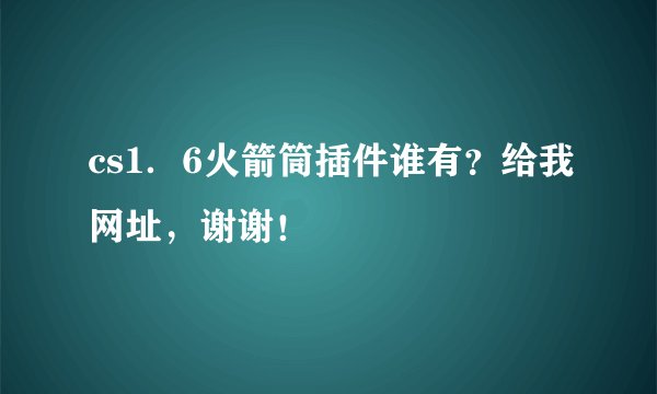 cs1．6火箭筒插件谁有？给我网址，谢谢！