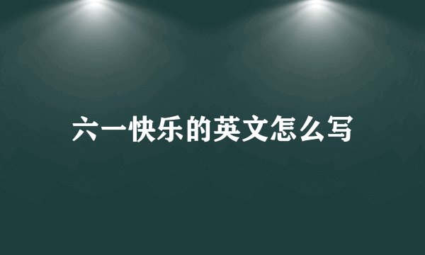六一快乐的英文怎么写