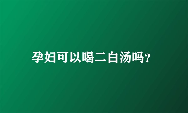 孕妇可以喝二白汤吗？