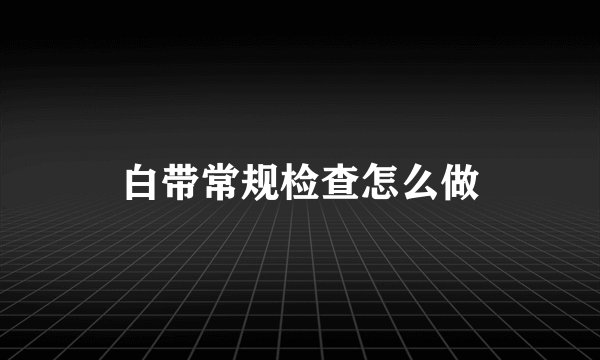 白带常规检查怎么做