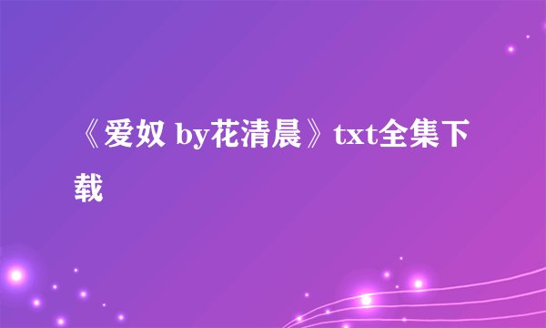 《爱奴 by花清晨》txt全集下载