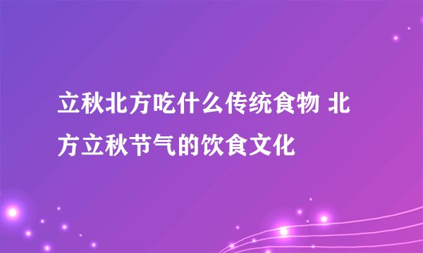 立秋北方吃什么传统食物 北方立秋节气的饮食文化
