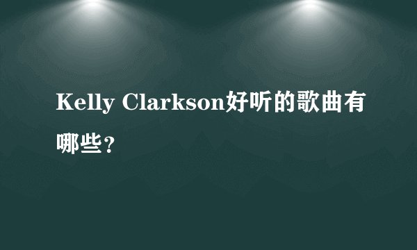 Kelly Clarkson好听的歌曲有哪些？