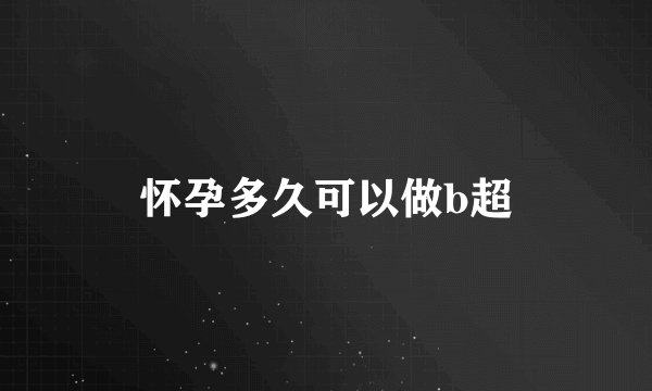 怀孕多久可以做b超