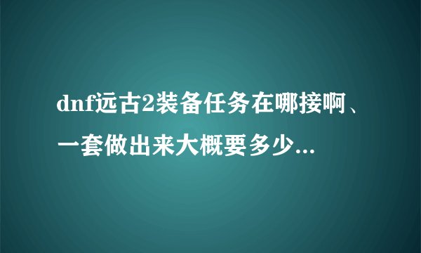 dnf远古2装备任务在哪接啊、一套做出来大概要多少钱？我有300万够不