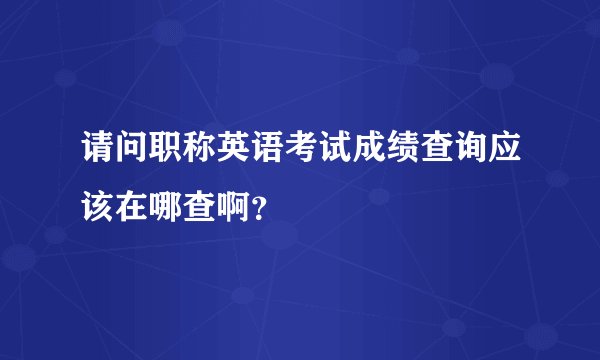 请问职称英语考试成绩查询应该在哪查啊？