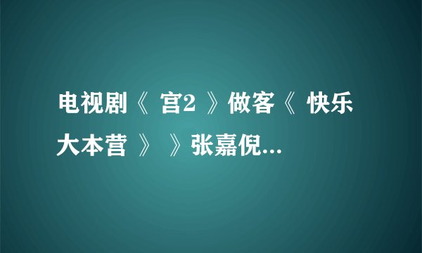 电视剧《 宫2 》做客《 快乐大本营 》 》张嘉倪卖萌秀舞姿什么时候重...