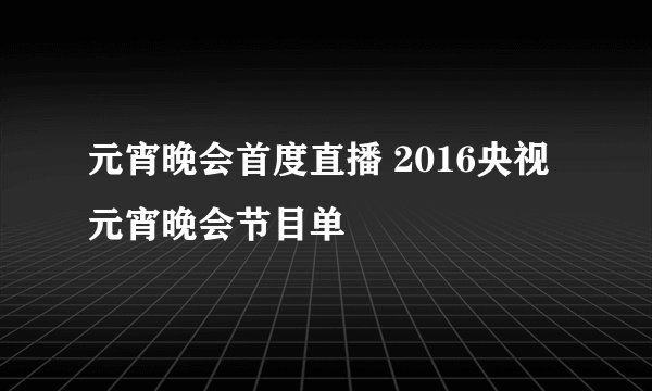 元宵晚会首度直播 2016央视元宵晚会节目单