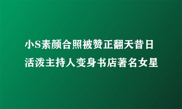 小S素颜合照被赞正翻天昔日活泼主持人变身书店著名女星