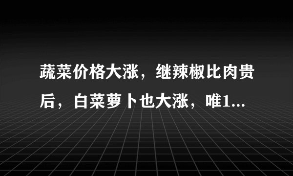 蔬菜价格大涨，继辣椒比肉贵后，白菜萝卜也大涨，唯1种蔬菜低迷