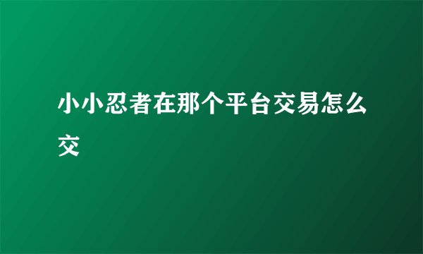 小小忍者在那个平台交易怎么交
