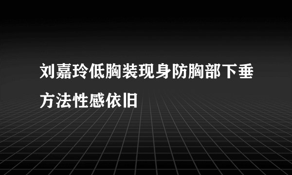刘嘉玲低胸装现身防胸部下垂方法性感依旧