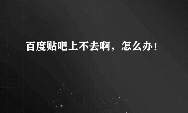 百度贴吧上不去啊,怎么办!