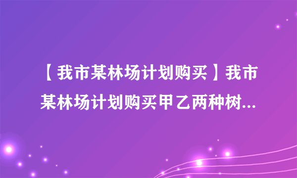 【我市某林场计划购买】我市某林场计划购买甲乙两种树苗供8...