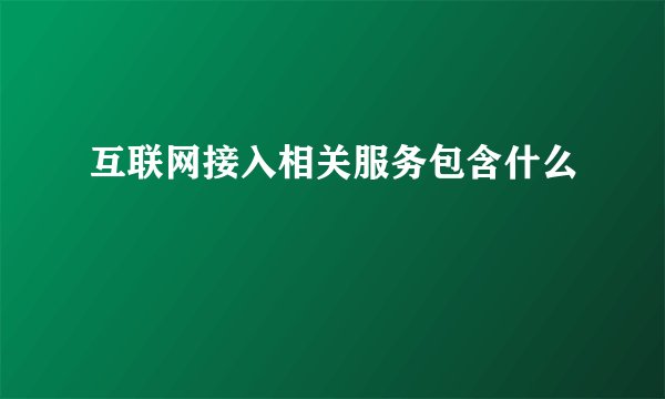 互联网接入相关服务包含什么