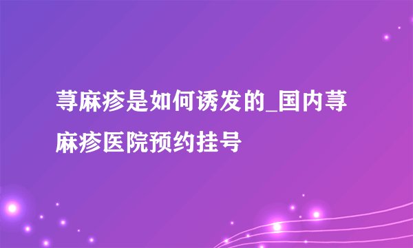 荨麻疹是如何诱发的_国内荨麻疹医院预约挂号