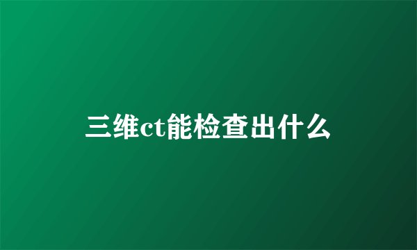 三维ct能检查出什么