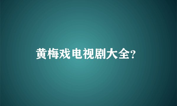 黄梅戏电视剧大全？