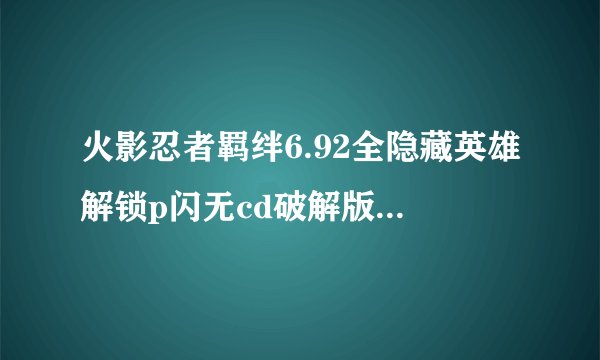 火影忍者羁绊6.92全隐藏英雄解锁p闪无cd破解版指定密码是多少
