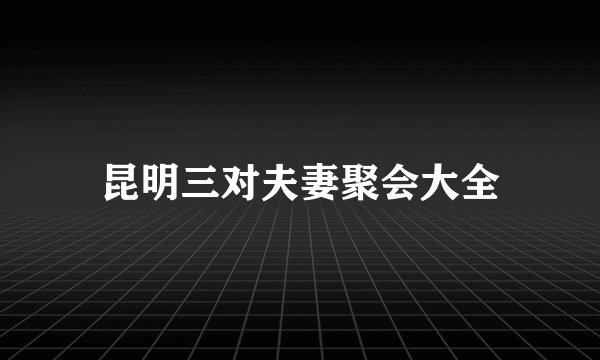 昆明三对夫妻聚会大全