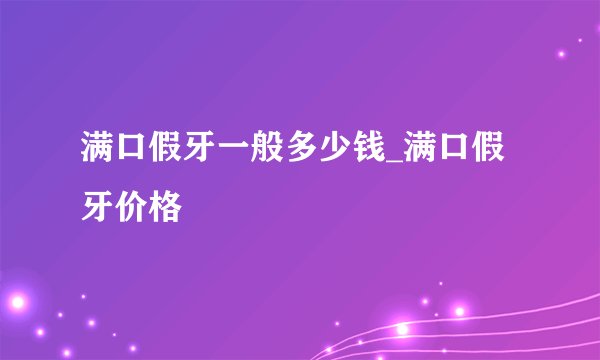 满口假牙一般多少钱_满口假牙价格