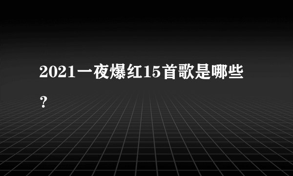 2021一夜爆红15首歌是哪些？