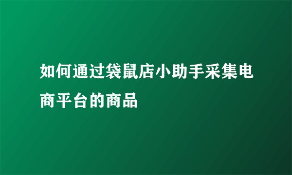 如何通过袋鼠店小助手采集电商平台的商品