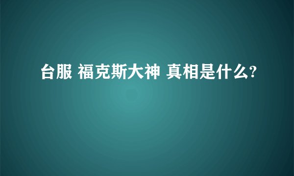 台服 福克斯大神 真相是什么?