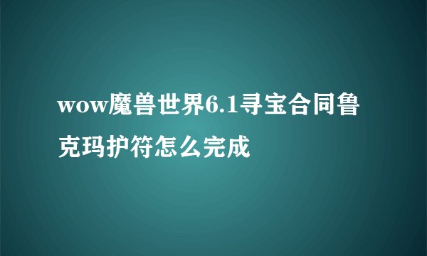 wow魔兽世界6.1寻宝合同鲁克玛护符怎么完成
