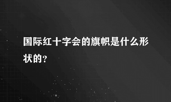 国际红十字会的旗帜是什么形状的？