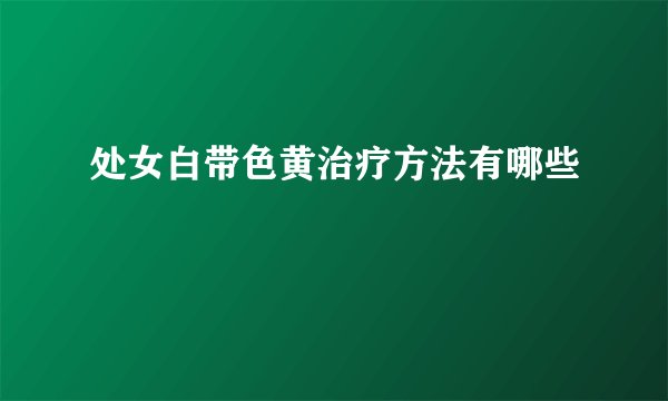 处女白带色黄治疗方法有哪些