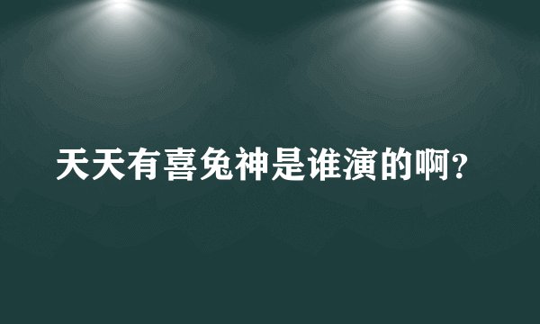 天天有喜兔神是谁演的啊？