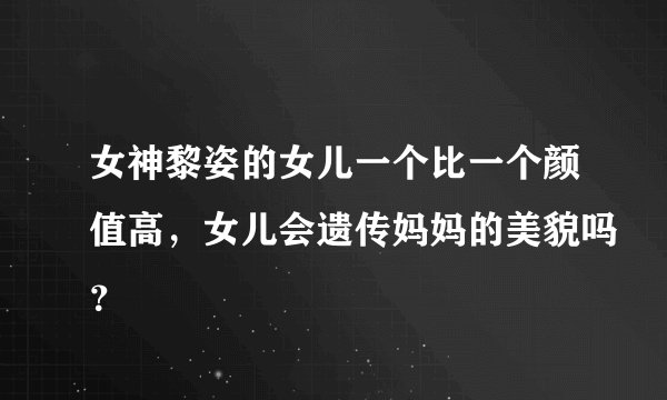 女神黎姿的女儿一个比一个颜值高，女儿会遗传妈妈的美貌吗？