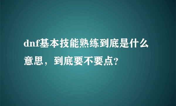 dnf基本技能熟练到底是什么意思，到底要不要点？