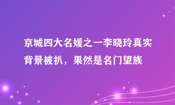 京城四大名媛之一李晓玲真实背景被扒，果然是名门望族