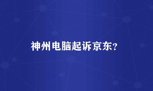 神州电脑起诉京东？