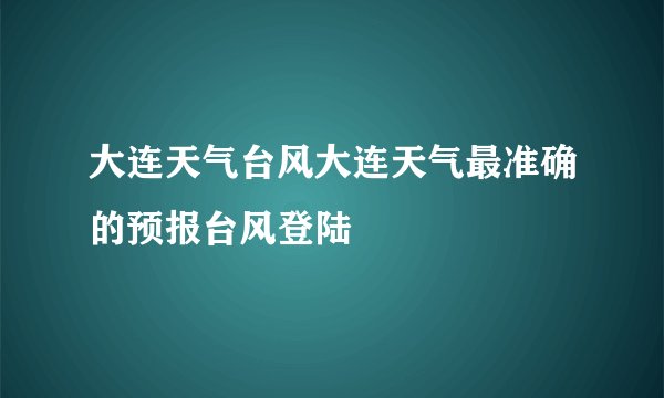 大连天气台风大连天气最准确的预报台风登陆