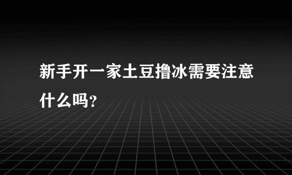 新手开一家土豆撸冰需要注意什么吗?