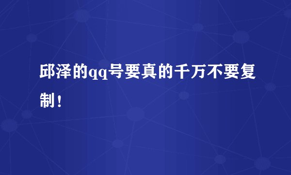邱泽的qq号要真的千万不要复制！