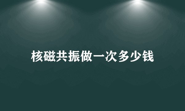 核磁共振做一次多少钱