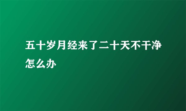 五十岁月经来了二十天不干净怎么办