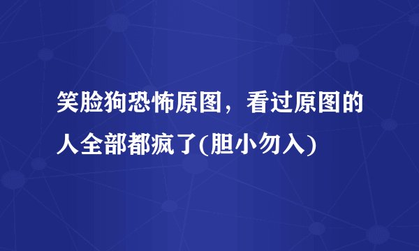 笑脸狗恐怖原图,看过原图的人全部都疯了(胆小勿入)