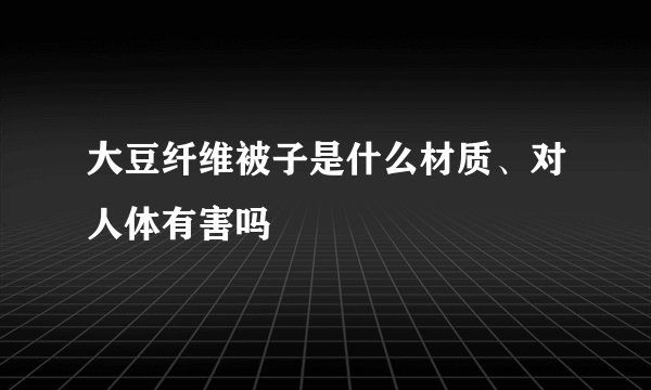 大豆纤维被子是什么材质、对人体有害吗
