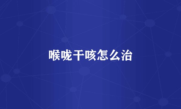 喉咙干咳怎么治