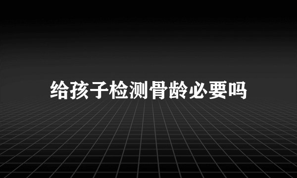 给孩子检测骨龄必要吗
