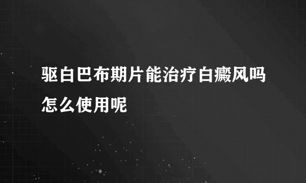 驱白巴布期片能治疗白癜风吗怎么使用呢